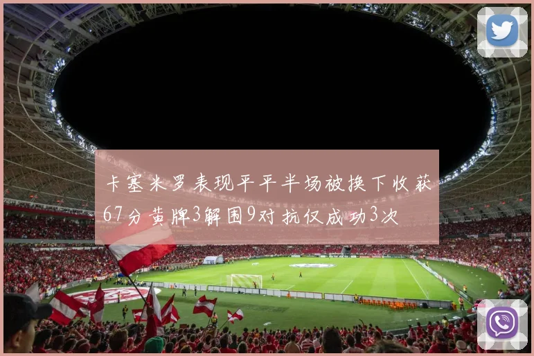 卡塞米罗表现平平半场被换下收获67分黄牌3解围9对抗仅成功3次