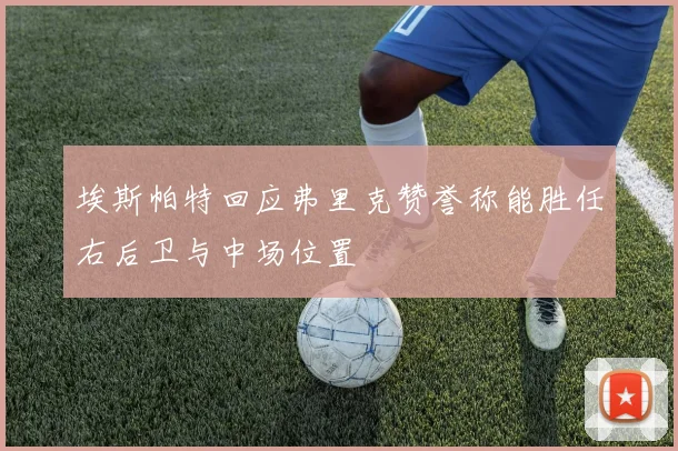 埃斯帕特回应弗里克赞誉称能胜任右后卫与中场位置