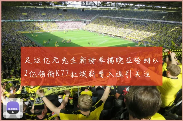 足坛亿元先生新榜单揭晓亚哈姆以2亿领衔K77杜埃新晋入选引关注