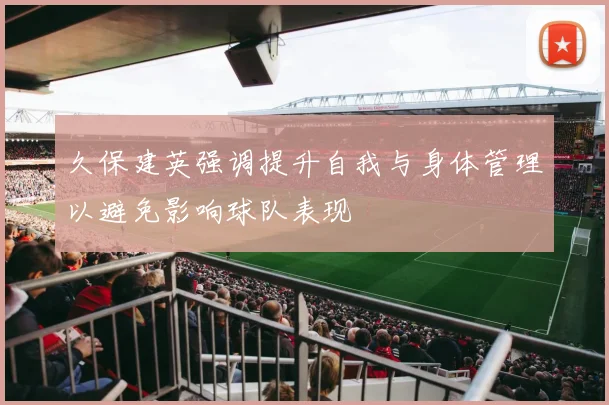 久保建英强调提升自我与身体管理以避免影响球队表现