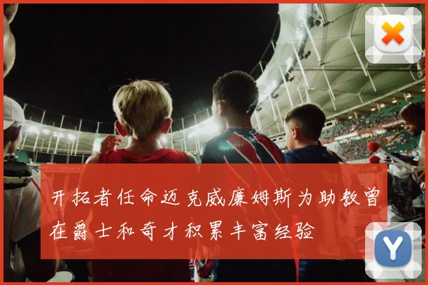 开拓者任命迈克威廉姆斯为助教曾在爵士和奇才积累丰富经验