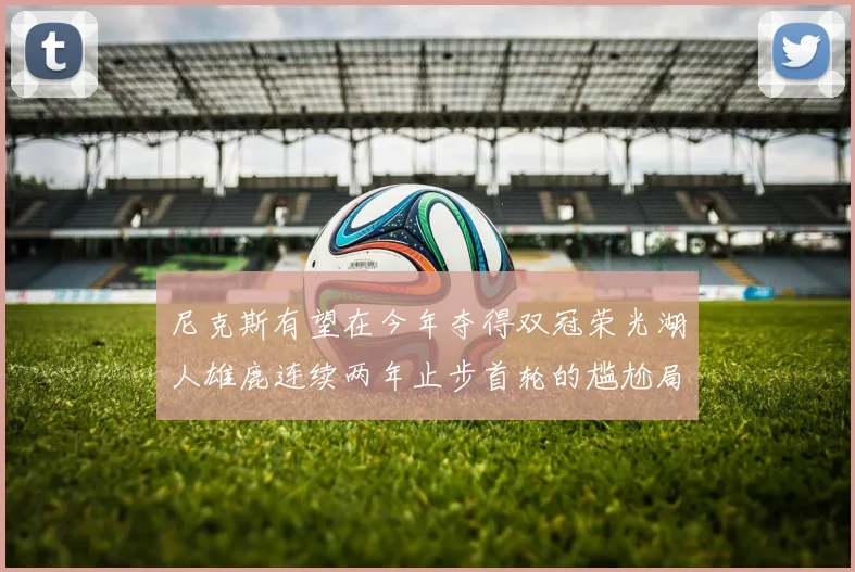 尼克斯有望在今年夺得双冠荣光湖人雄鹿连续两年止步首轮的尴尬局面