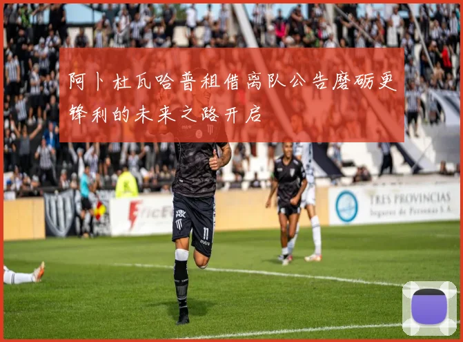 阿卜杜瓦哈普租借离队公告磨砺更锋利的未来之路开启