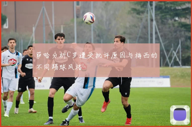 萨哈分析C罗遭受批评原因与梅西的不同踢球风格