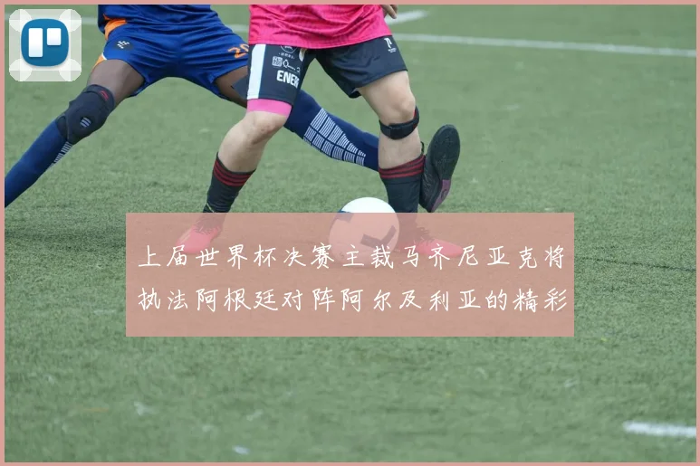 上届世界杯决赛主裁马齐尼亚克将执法阿根廷对阵阿尔及利亚的精彩对决