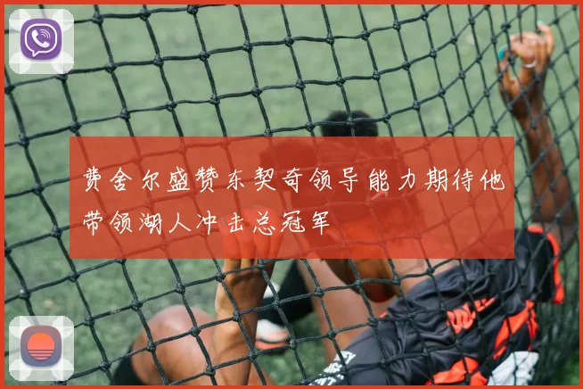 费舍尔盛赞东契奇领导能力期待他带领湖人冲击总冠军