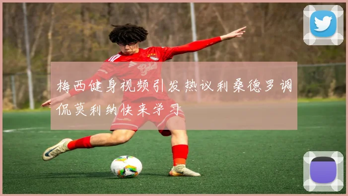 梅西健身视频引发热议利桑德罗调侃莫利纳快来学习