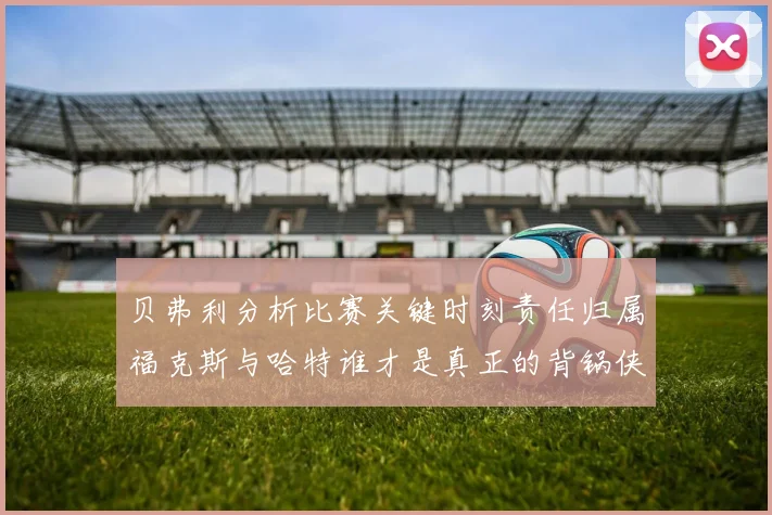 贝弗利分析比赛关键时刻责任归属福克斯与哈特谁才是真正的背锅侠