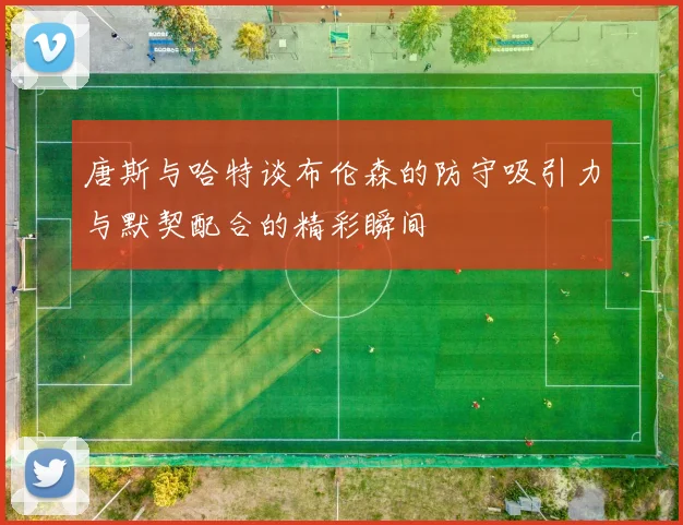 唐斯与哈特谈布伦森的防守吸引力与默契配合的精彩瞬间