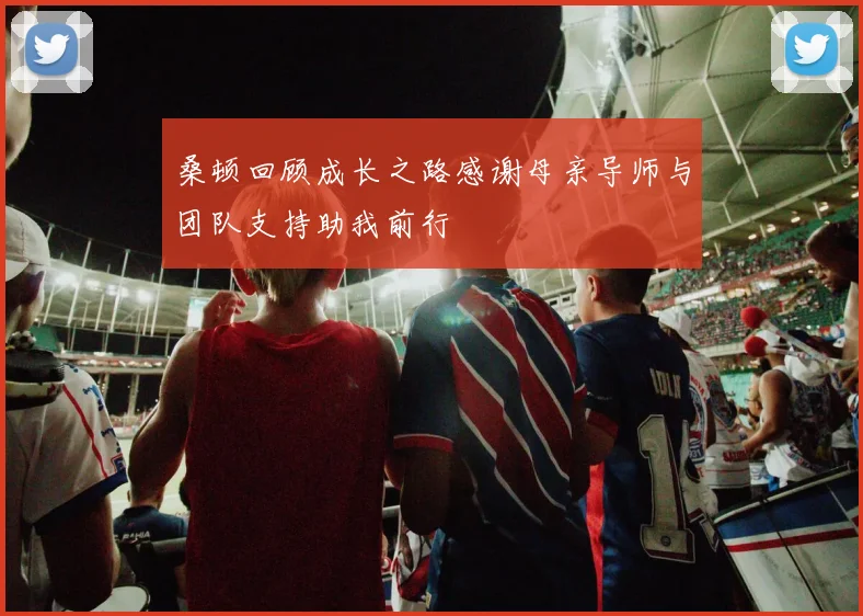 桑顿回顾成长之路感谢母亲导师与团队支持助我前行