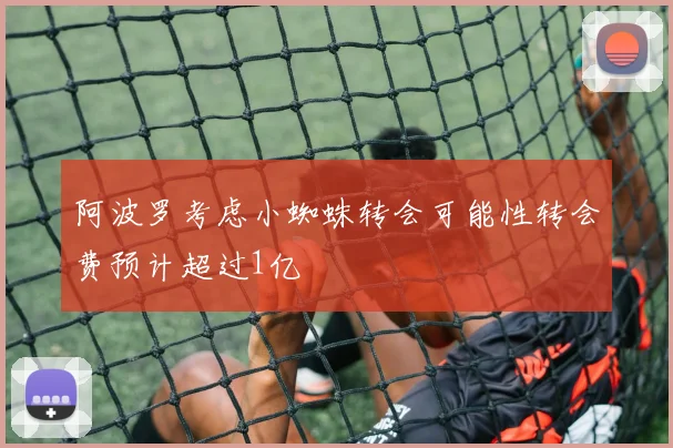 阿波罗考虑小蜘蛛转会可能性转会费预计超过1亿