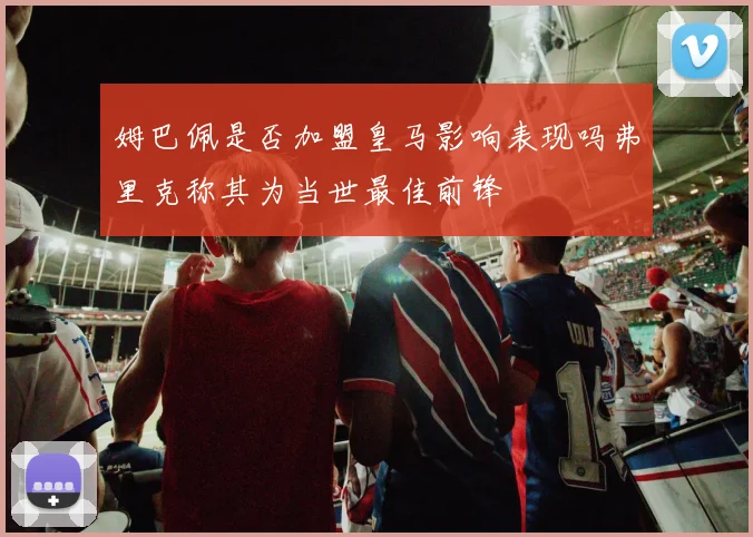 姆巴佩是否加盟皇马影响表现吗弗里克称其为当世最佳前锋