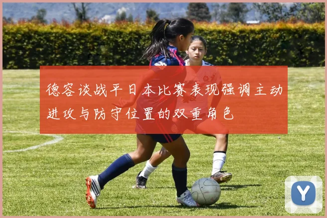 德容谈战平日本比赛表现强调主动进攻与防守位置的双重角色