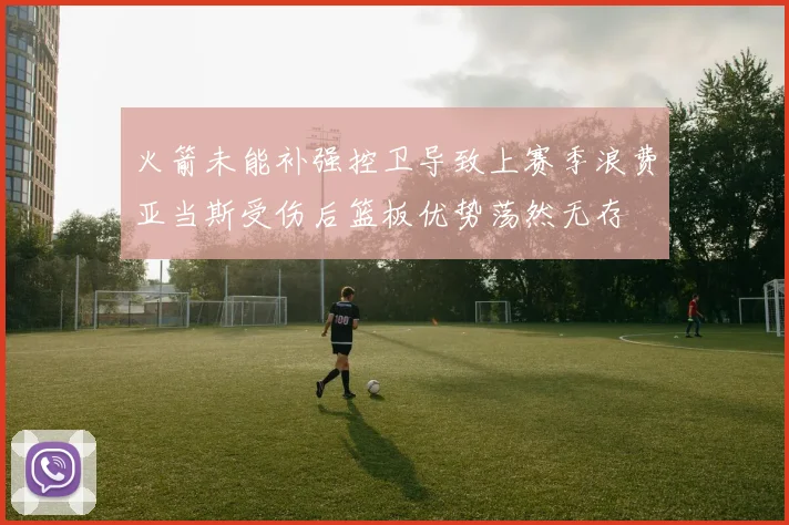 火箭未能补强控卫导致上赛季浪费亚当斯受伤后篮板优势荡然无存