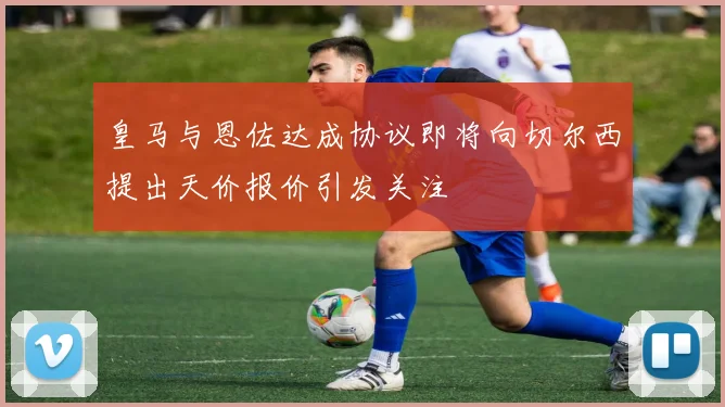 皇马与恩佐达成协议即将向切尔西提出天价报价引发关注