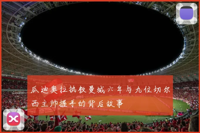 瓜迪奥拉执教曼城六年与九位切尔西主帅握手的背后故事