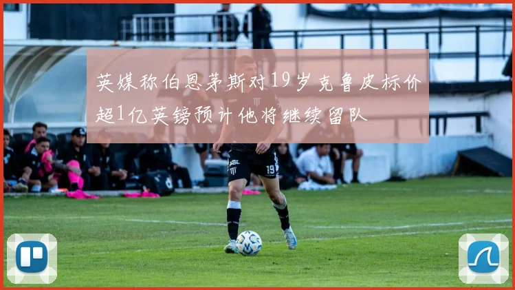 英媒称伯恩茅斯对19岁克鲁皮标价超1亿英镑预计他将继续留队