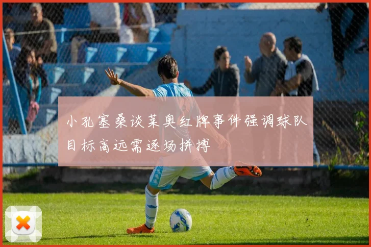小孔塞桑谈莱奥红牌事件强调球队目标高远需逐场拼搏