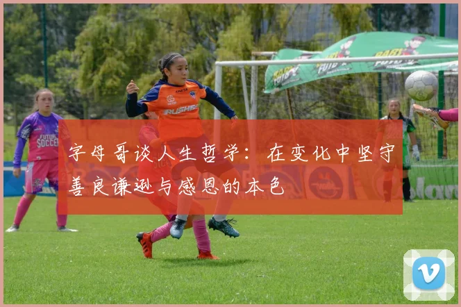 字母哥谈人生哲学：在变化中坚守善良谦逊与感恩的本色