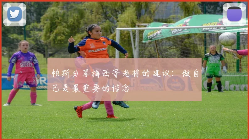 帕斯分享梅西等老将的建议：做自己是最重要的信念